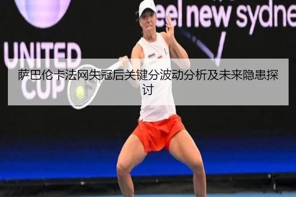 萨巴伦卡法网失冠后关键分波动分析及未来隐患探讨